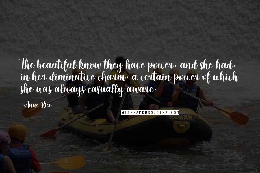 Anne Rice Quotes: The beautiful know they have power, and she had, in her diminutive charm, a certain power of which she was always casually aware.