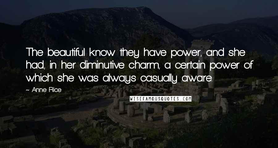 Anne Rice Quotes: The beautiful know they have power, and she had, in her diminutive charm, a certain power of which she was always casually aware.