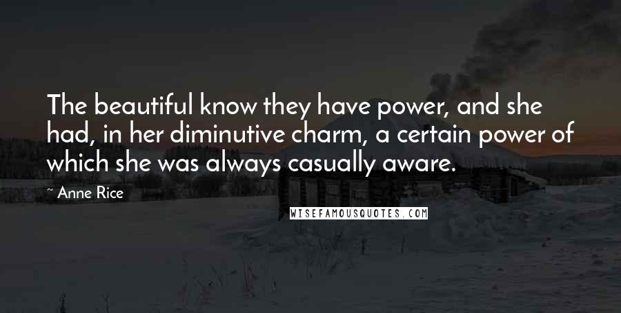 Anne Rice Quotes: The beautiful know they have power, and she had, in her diminutive charm, a certain power of which she was always casually aware.