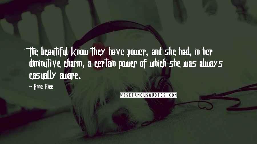 Anne Rice Quotes: The beautiful know they have power, and she had, in her diminutive charm, a certain power of which she was always casually aware.