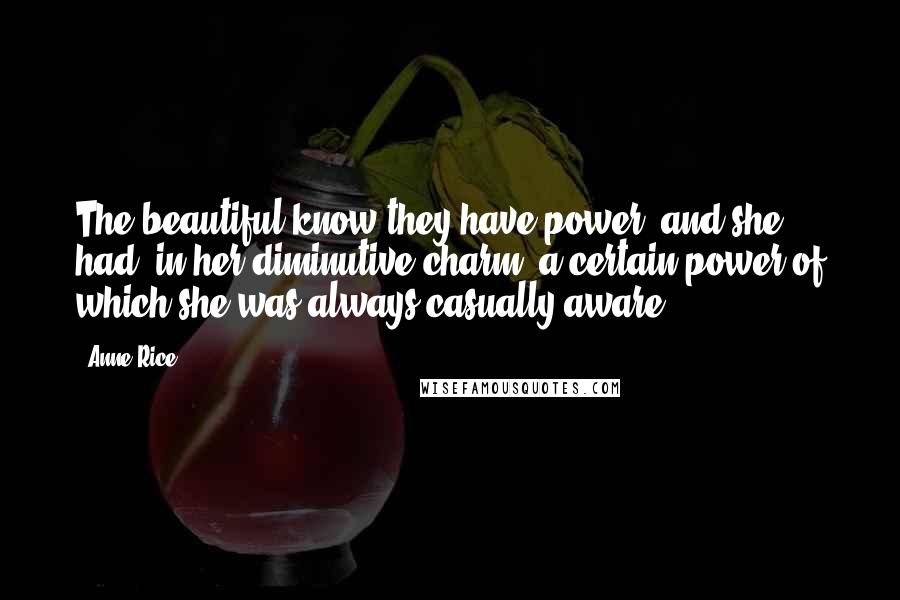 Anne Rice Quotes: The beautiful know they have power, and she had, in her diminutive charm, a certain power of which she was always casually aware.