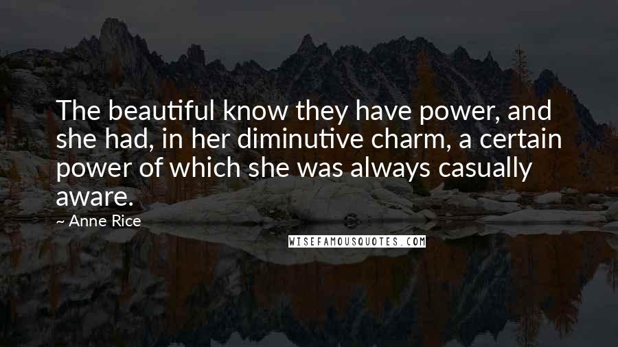 Anne Rice Quotes: The beautiful know they have power, and she had, in her diminutive charm, a certain power of which she was always casually aware.