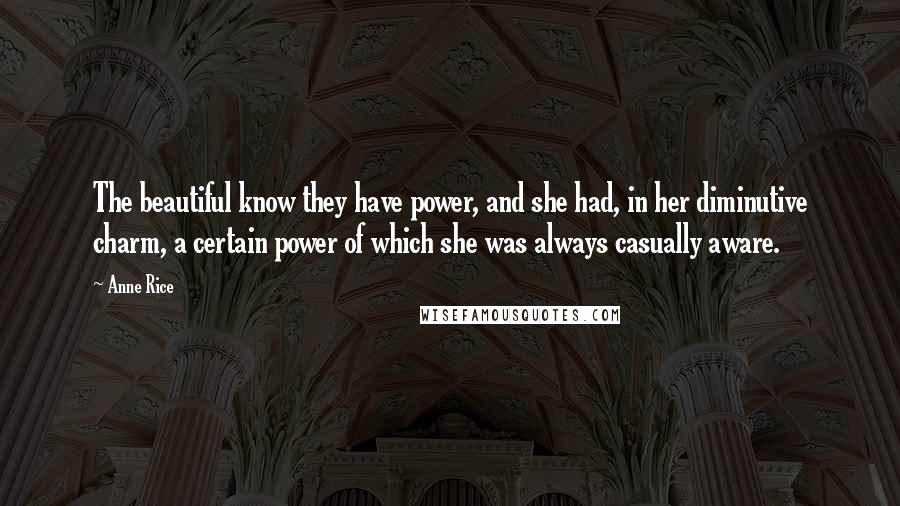 Anne Rice Quotes: The beautiful know they have power, and she had, in her diminutive charm, a certain power of which she was always casually aware.