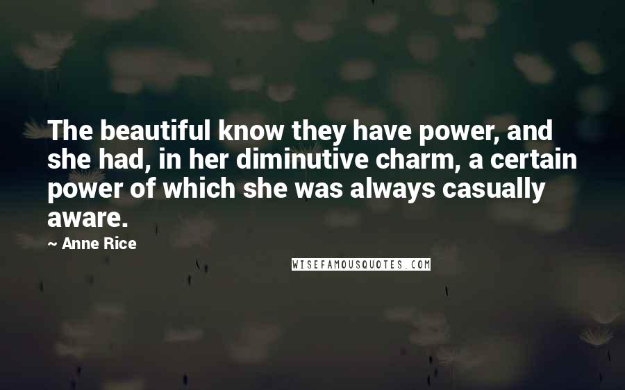 Anne Rice Quotes: The beautiful know they have power, and she had, in her diminutive charm, a certain power of which she was always casually aware.