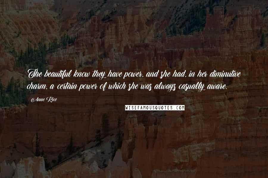 Anne Rice Quotes: The beautiful know they have power, and she had, in her diminutive charm, a certain power of which she was always casually aware.