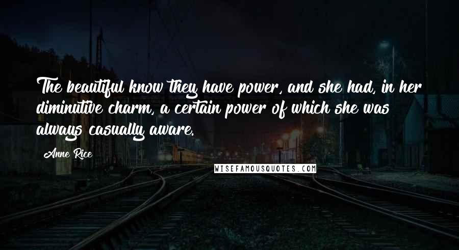 Anne Rice Quotes: The beautiful know they have power, and she had, in her diminutive charm, a certain power of which she was always casually aware.