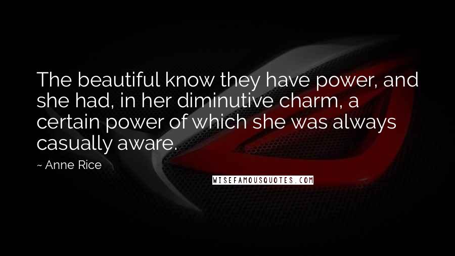 Anne Rice Quotes: The beautiful know they have power, and she had, in her diminutive charm, a certain power of which she was always casually aware.