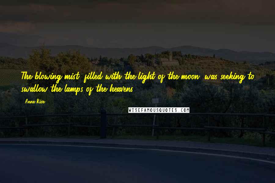 Anne Rice Quotes: The blowing mist, filled with the light of the moon, was seeking to swallow the lamps of the heavens.