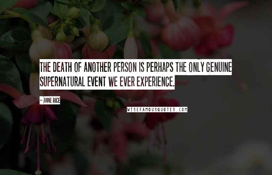Anne Rice Quotes: the death of another person is perhaps the only genuine supernatural event we ever experience.