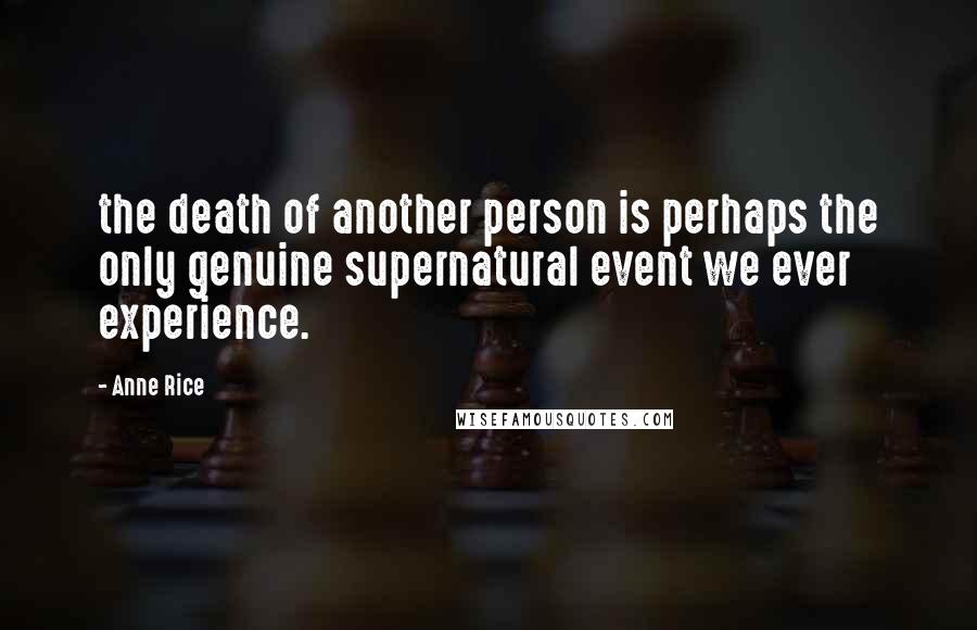 Anne Rice Quotes: the death of another person is perhaps the only genuine supernatural event we ever experience.