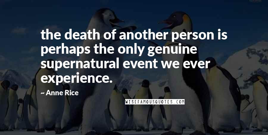 Anne Rice Quotes: the death of another person is perhaps the only genuine supernatural event we ever experience.