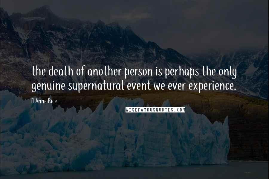 Anne Rice Quotes: the death of another person is perhaps the only genuine supernatural event we ever experience.