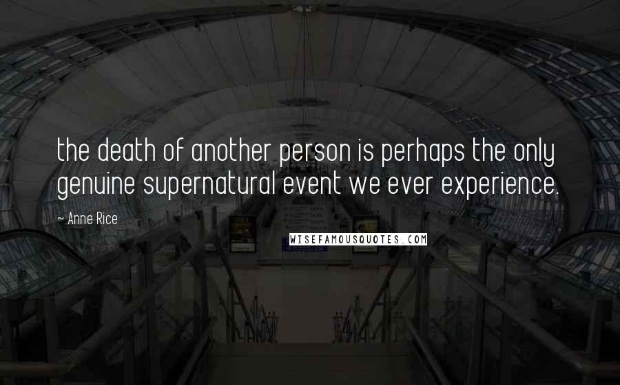 Anne Rice Quotes: the death of another person is perhaps the only genuine supernatural event we ever experience.