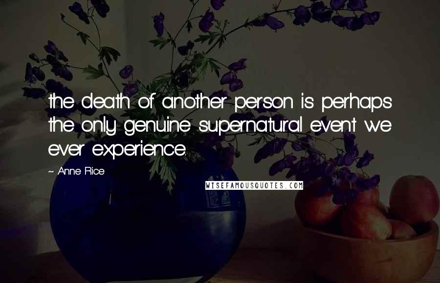 Anne Rice Quotes: the death of another person is perhaps the only genuine supernatural event we ever experience.