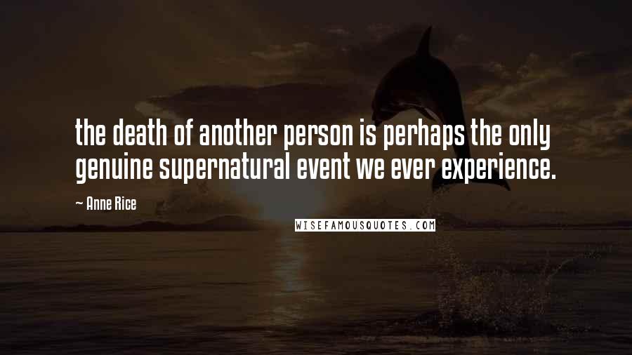 Anne Rice Quotes: the death of another person is perhaps the only genuine supernatural event we ever experience.