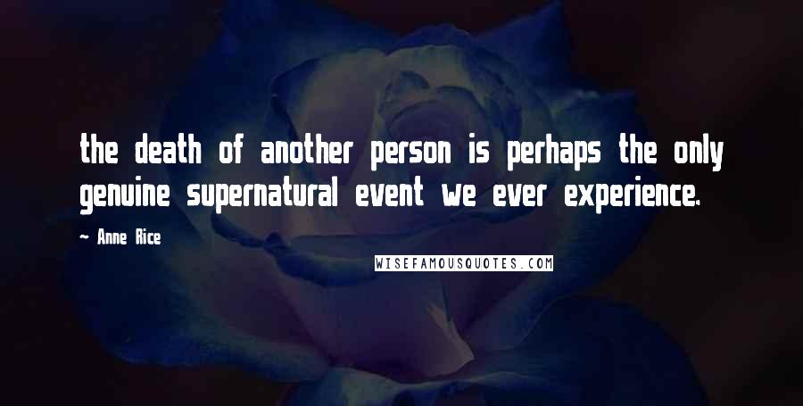 Anne Rice Quotes: the death of another person is perhaps the only genuine supernatural event we ever experience.