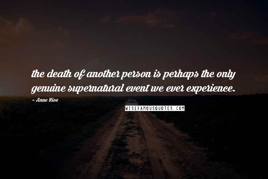 Anne Rice Quotes: the death of another person is perhaps the only genuine supernatural event we ever experience.