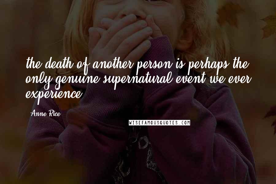 Anne Rice Quotes: the death of another person is perhaps the only genuine supernatural event we ever experience.