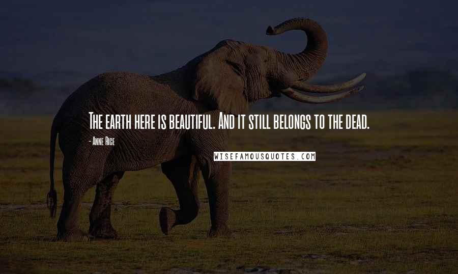 Anne Rice Quotes: The earth here is beautiful. And it still belongs to the dead.