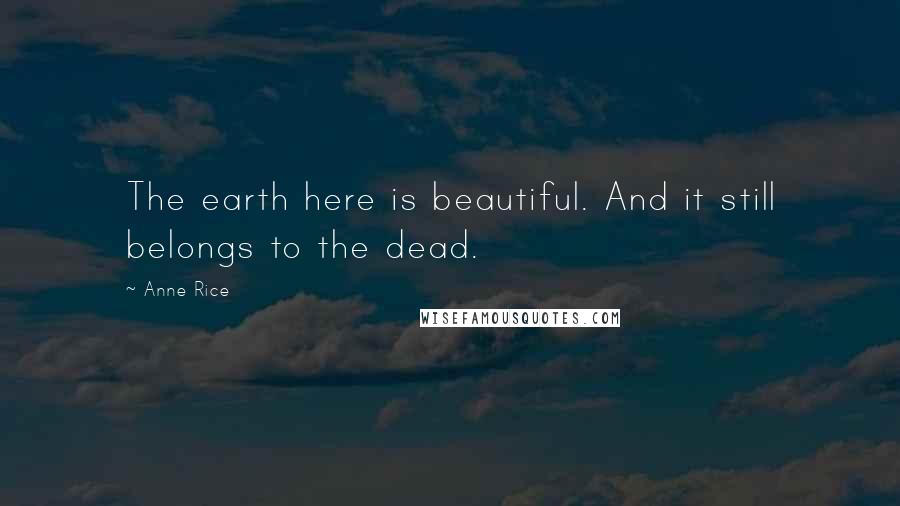 Anne Rice Quotes: The earth here is beautiful. And it still belongs to the dead.