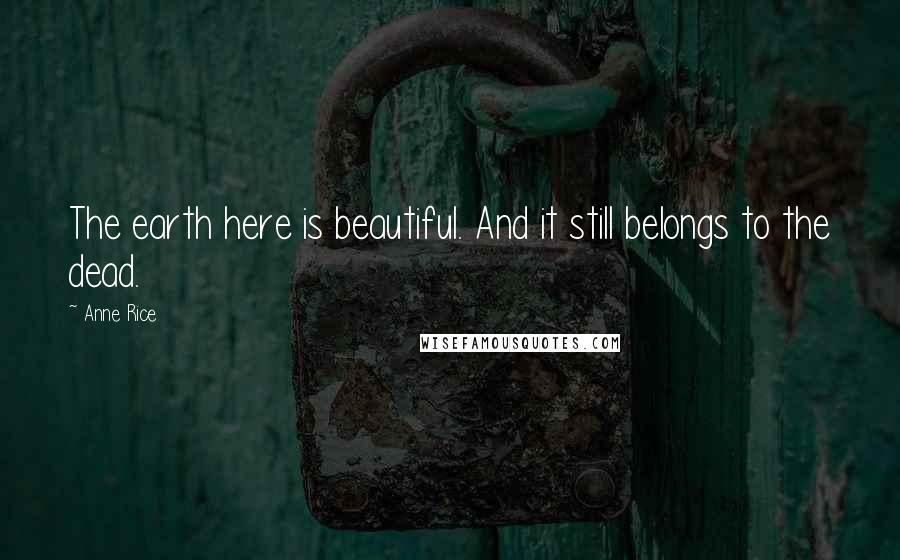 Anne Rice Quotes: The earth here is beautiful. And it still belongs to the dead.