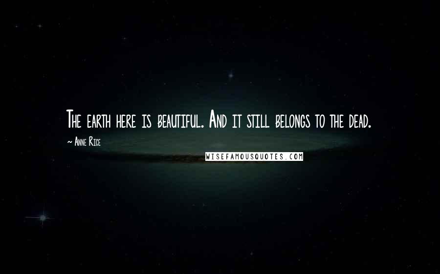 Anne Rice Quotes: The earth here is beautiful. And it still belongs to the dead.