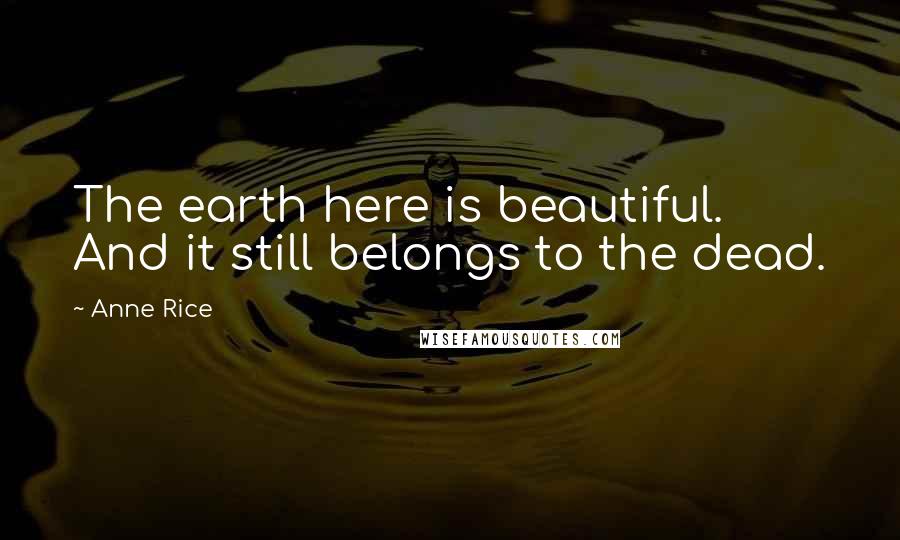 Anne Rice Quotes: The earth here is beautiful. And it still belongs to the dead.