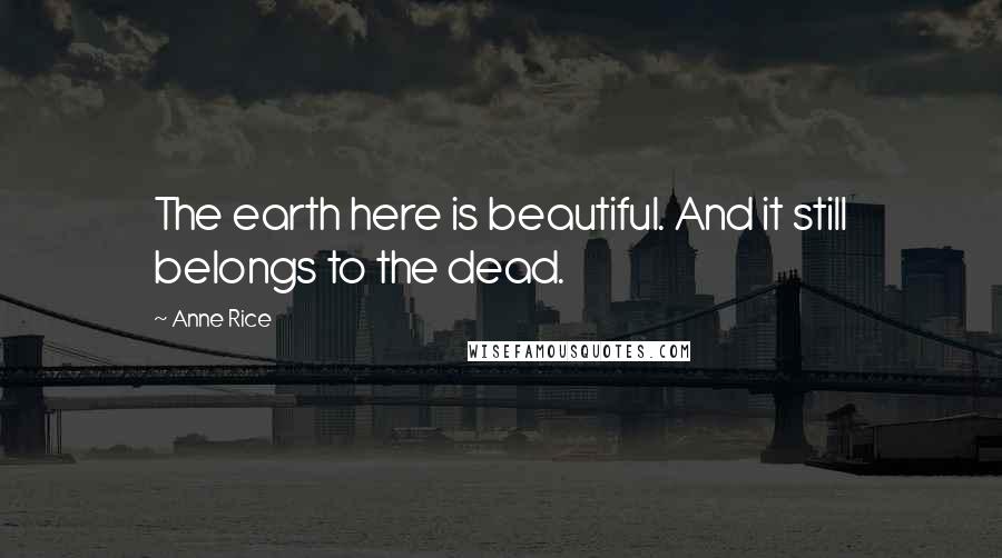 Anne Rice Quotes: The earth here is beautiful. And it still belongs to the dead.