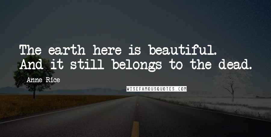 Anne Rice Quotes: The earth here is beautiful. And it still belongs to the dead.