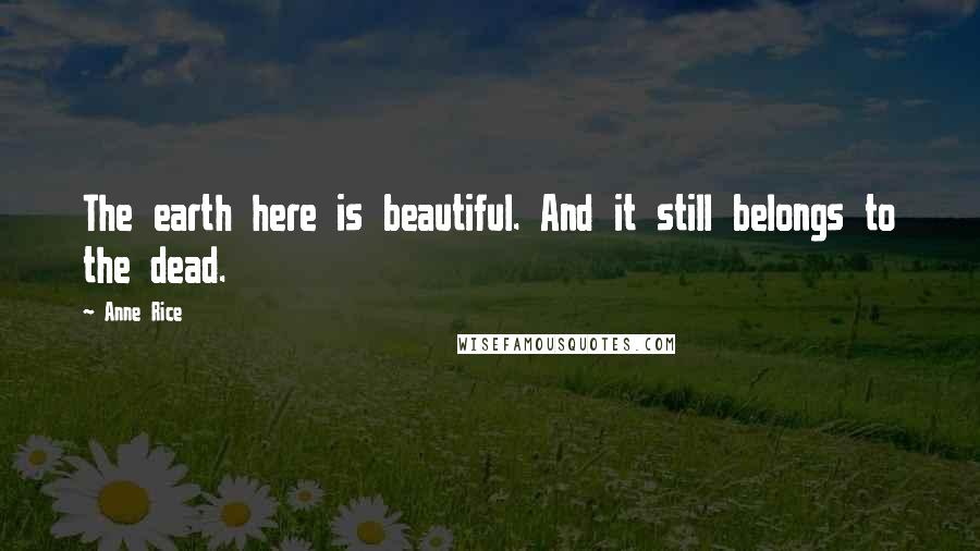 Anne Rice Quotes: The earth here is beautiful. And it still belongs to the dead.