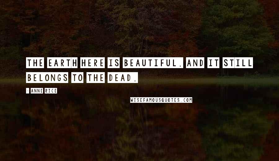 Anne Rice Quotes: The earth here is beautiful. And it still belongs to the dead.