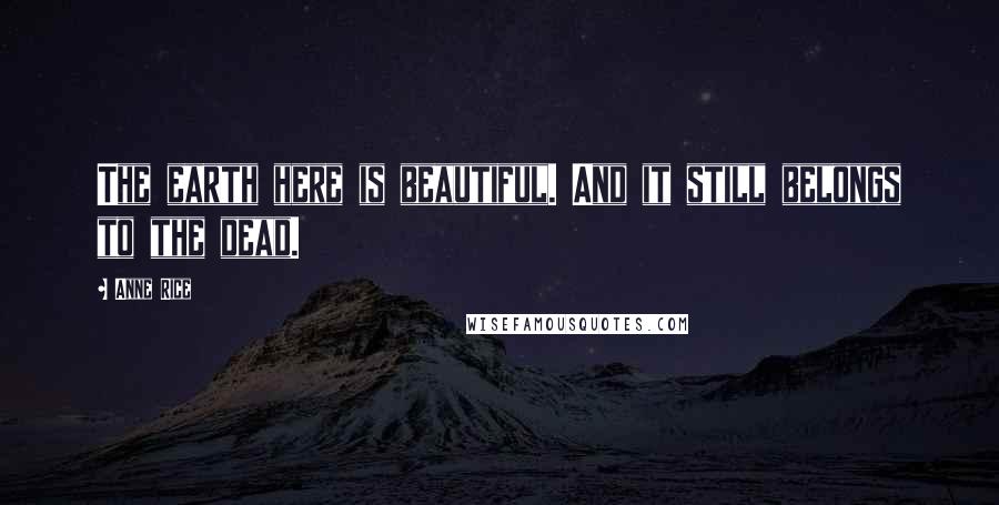 Anne Rice Quotes: The earth here is beautiful. And it still belongs to the dead.
