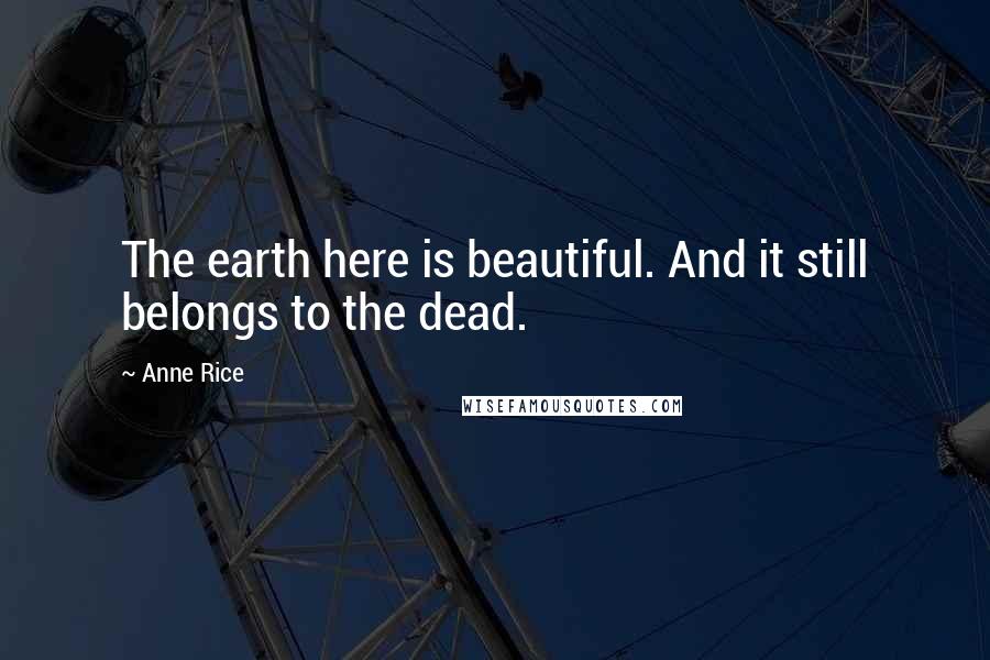 Anne Rice Quotes: The earth here is beautiful. And it still belongs to the dead.