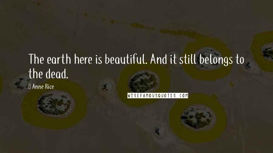 Anne Rice Quotes: The earth here is beautiful. And it still belongs to the dead.