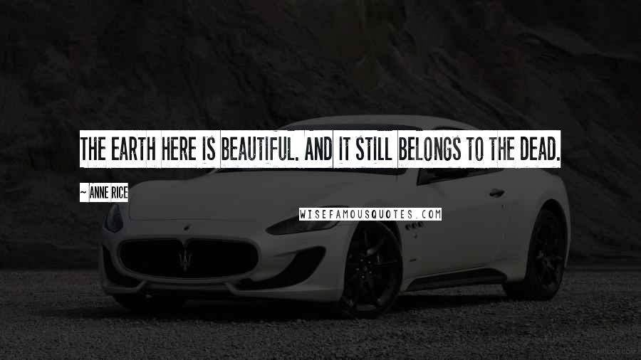 Anne Rice Quotes: The earth here is beautiful. And it still belongs to the dead.