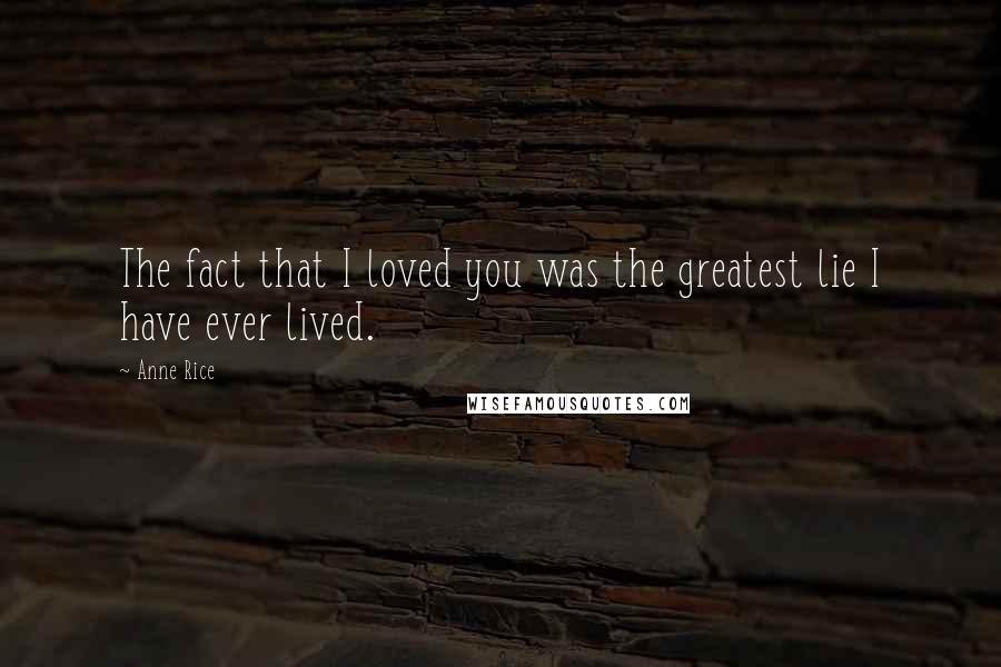 Anne Rice Quotes: The fact that I loved you was the greatest lie I have ever lived.