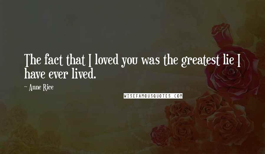 Anne Rice Quotes: The fact that I loved you was the greatest lie I have ever lived.