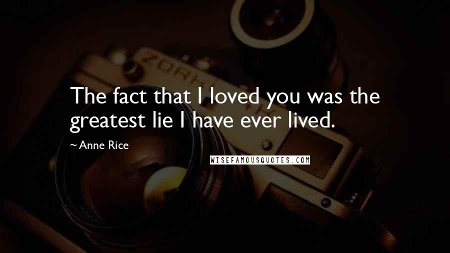 Anne Rice Quotes: The fact that I loved you was the greatest lie I have ever lived.