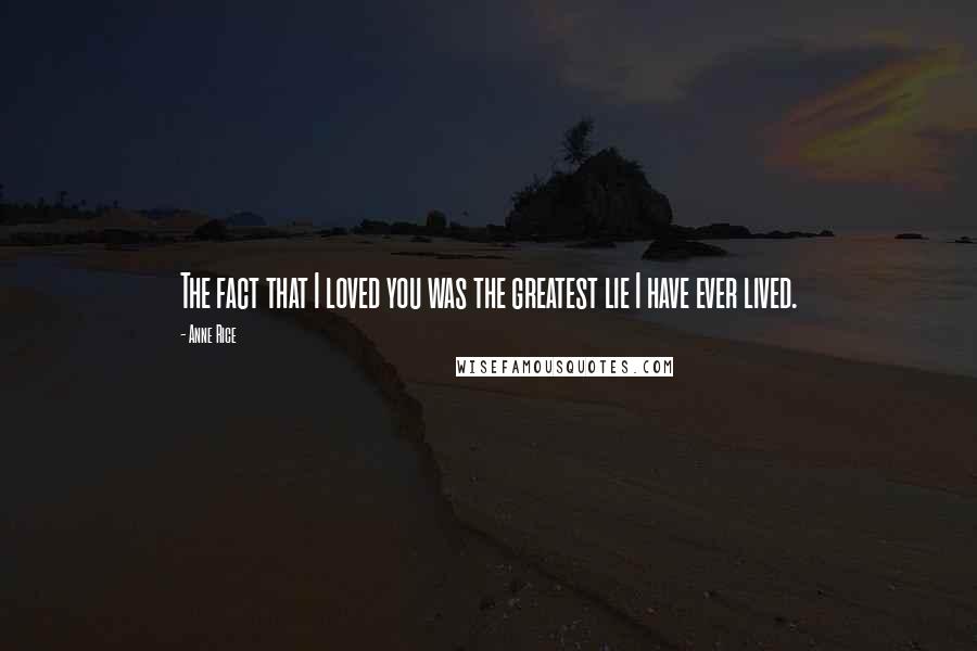 Anne Rice Quotes: The fact that I loved you was the greatest lie I have ever lived.