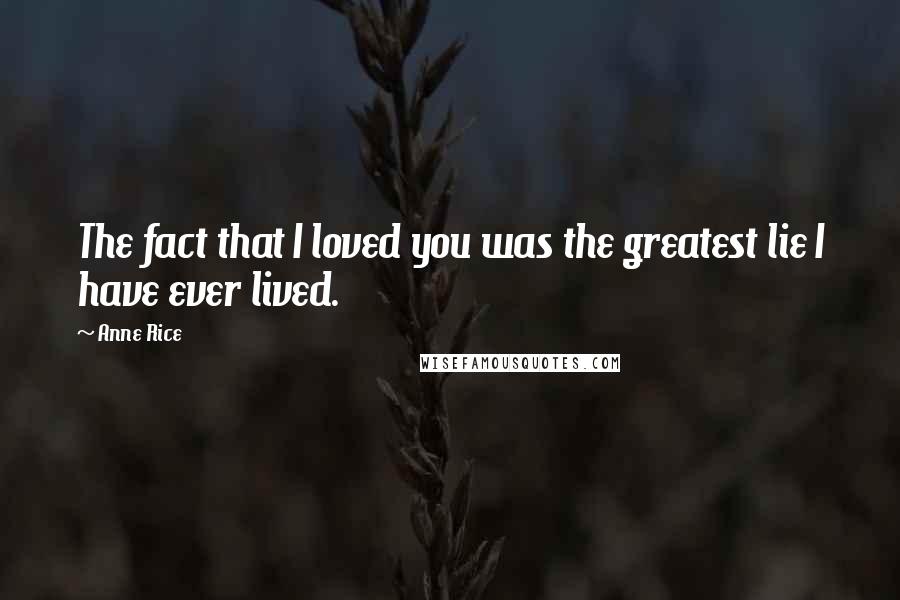 Anne Rice Quotes: The fact that I loved you was the greatest lie I have ever lived.