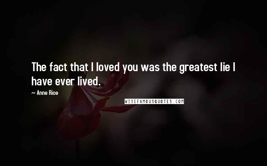 Anne Rice Quotes: The fact that I loved you was the greatest lie I have ever lived.