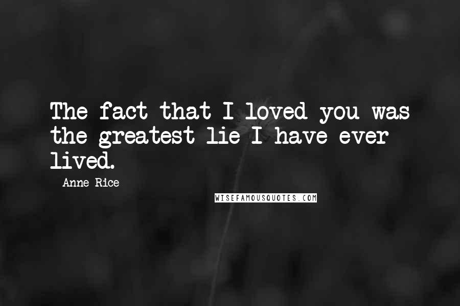 Anne Rice Quotes: The fact that I loved you was the greatest lie I have ever lived.