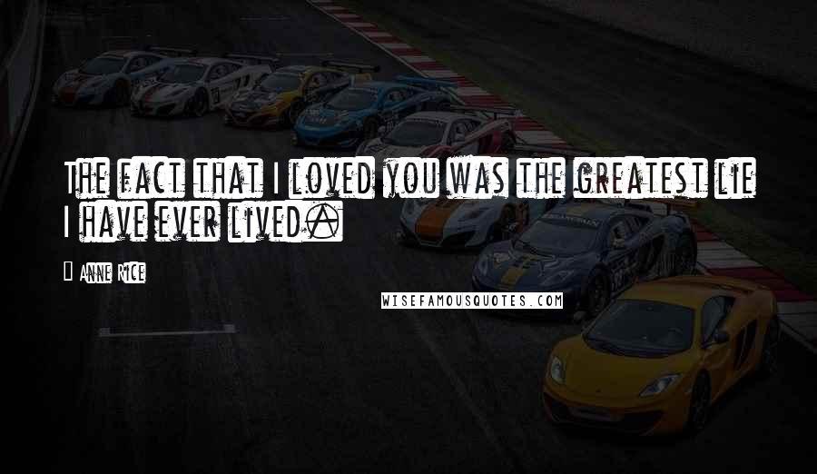 Anne Rice Quotes: The fact that I loved you was the greatest lie I have ever lived.