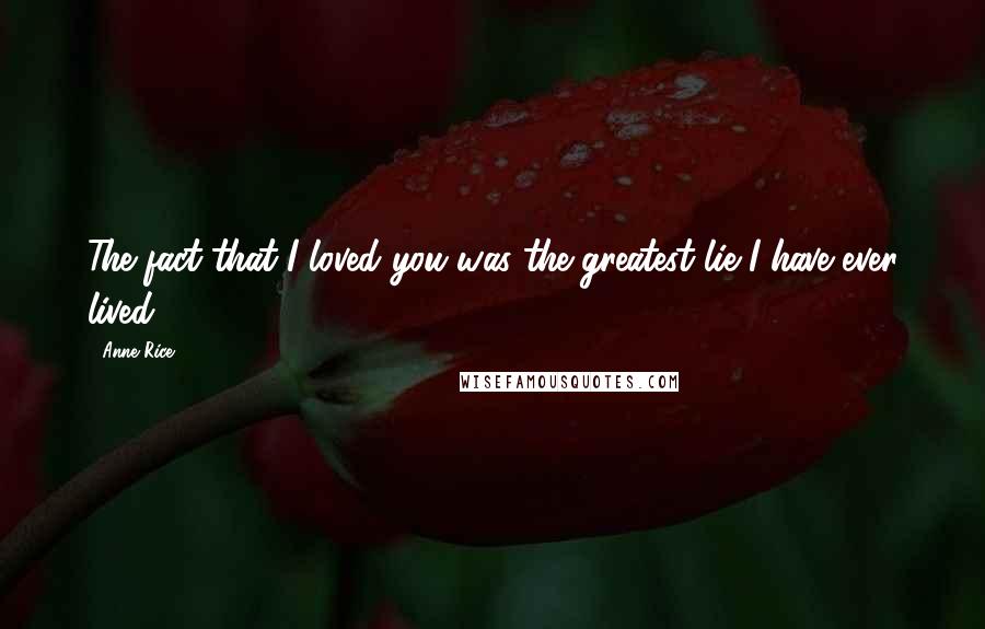 Anne Rice Quotes: The fact that I loved you was the greatest lie I have ever lived.