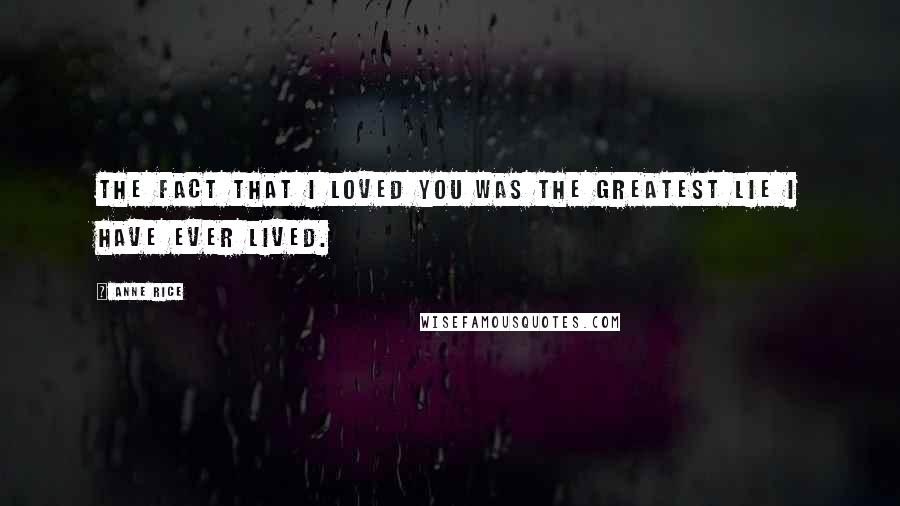 Anne Rice Quotes: The fact that I loved you was the greatest lie I have ever lived.