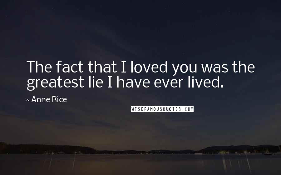 Anne Rice Quotes: The fact that I loved you was the greatest lie I have ever lived.