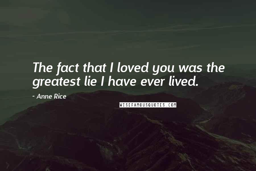 Anne Rice Quotes: The fact that I loved you was the greatest lie I have ever lived.