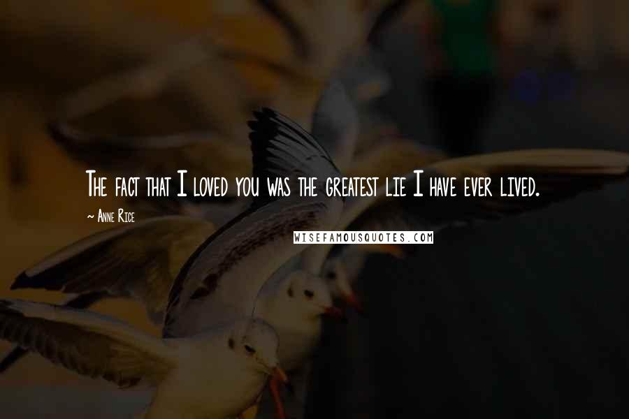 Anne Rice Quotes: The fact that I loved you was the greatest lie I have ever lived.