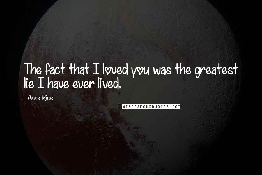 Anne Rice Quotes: The fact that I loved you was the greatest lie I have ever lived.