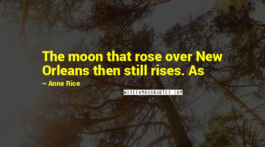 Anne Rice Quotes: The moon that rose over New Orleans then still rises. As